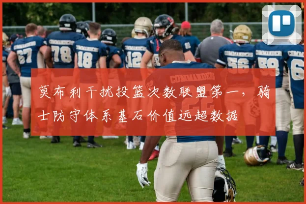莫布利干扰投篮次数联盟第一,骑士防守体系基石价值远超数据