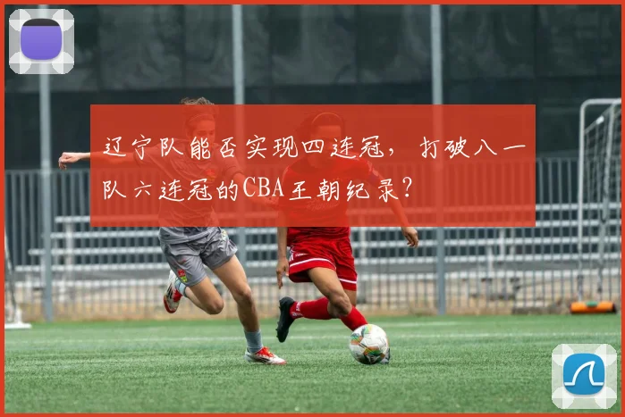 辽宁队能否实现四连冠，打破八一队六连冠的CBA王朝纪录？