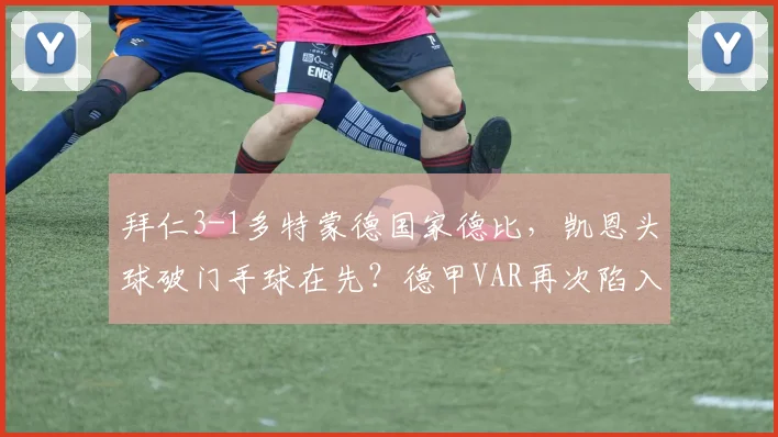 拜仁3-1多特蒙德国家德比，凯恩头球破门手球在先？德甲VAR再次陷入信任危机