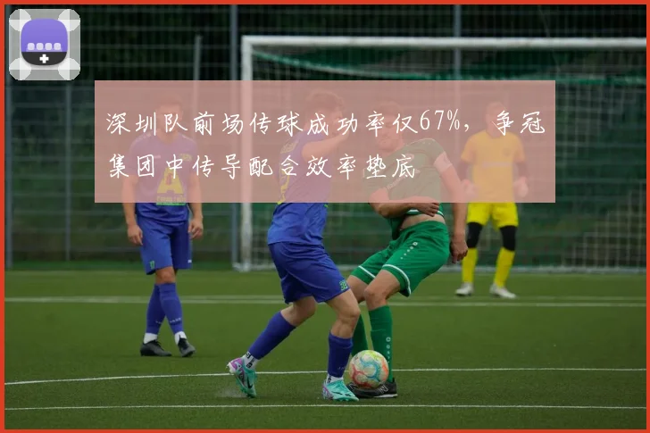 深圳队前场传球成功率仅67%,争冠集团中传导配合效率垫底