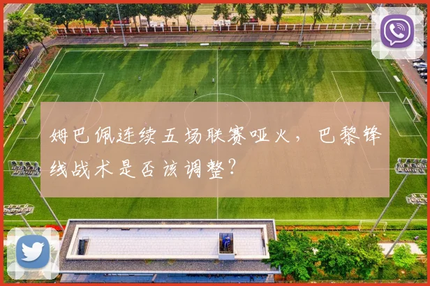 姆巴佩连续五场联赛哑火,巴黎锋线战术是否该调整?