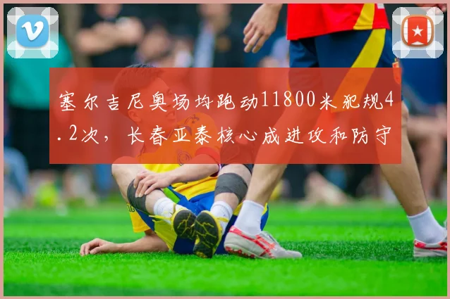 塞尔吉尼奥场均跑动11800米犯规4.2次，长春亚泰核心成进攻和防守双刃剑