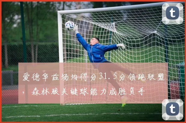 爱德华兹场均得分31.5分领跑联盟,森林狼关键球能力成胜负手
