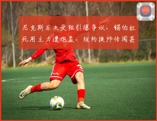尼克斯东决受阻引爆争议，锡伯杜死用主力遭炮轰，纽约换帅传闻甚嚣尘上
