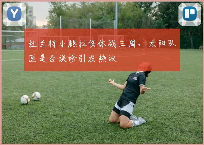 杜兰特小腿拉伤休战三周,太阳队医是否误诊引发热议