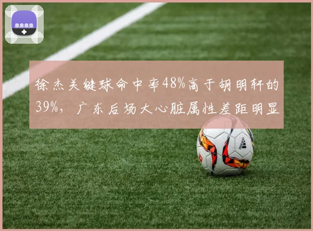 徐杰关键球命中率48%高于胡明轩的39%,广东后场大心脏属性差距明显
