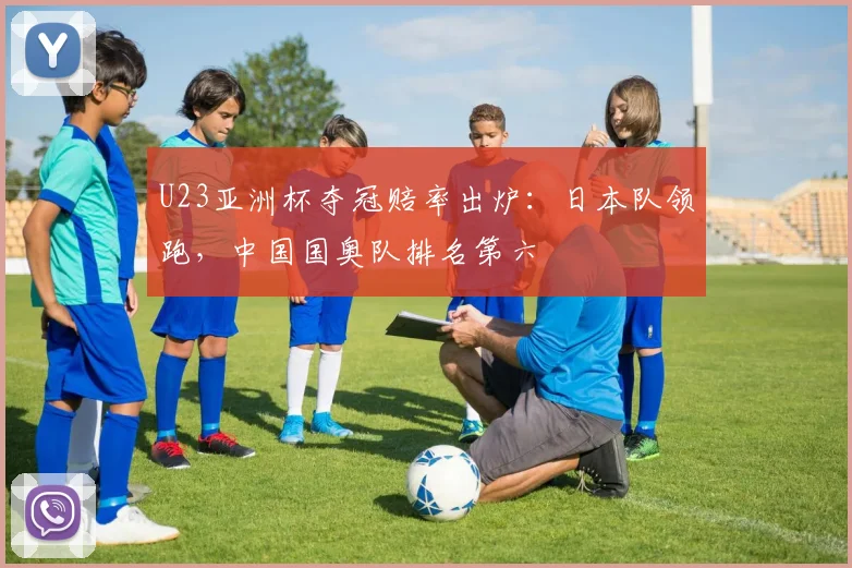 U23亚洲杯夺冠赔率出炉:日本队领跑,中国国奥队排名第六
