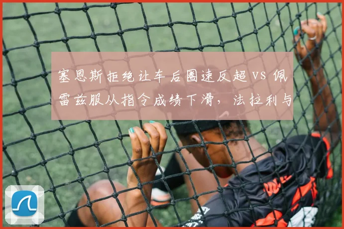 塞恩斯拒绝让车后圈速反超 vs 佩雷兹服从指令成绩下滑，法拉利与红牛二号车手角色对比
