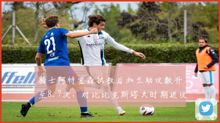 骑士阿特金森执教后加兰助攻数升至8.7次,对比比克斯塔夫时期进攻流畅度