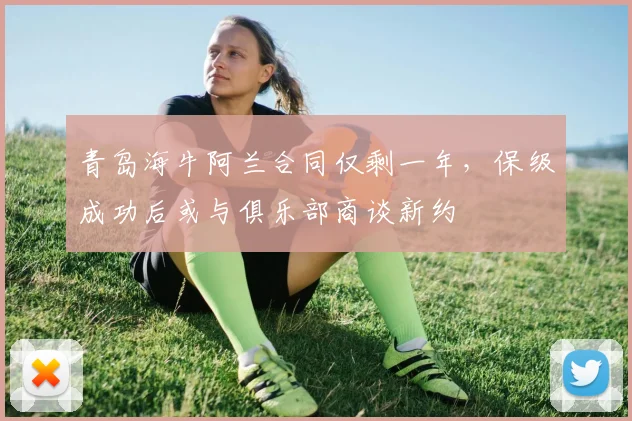 青岛海牛阿兰合同仅剩一年,保级成功后或与俱乐部商谈新约